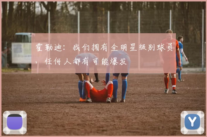 霍勒迪：我们拥有全明星级别球员，任何人都有可能爆发