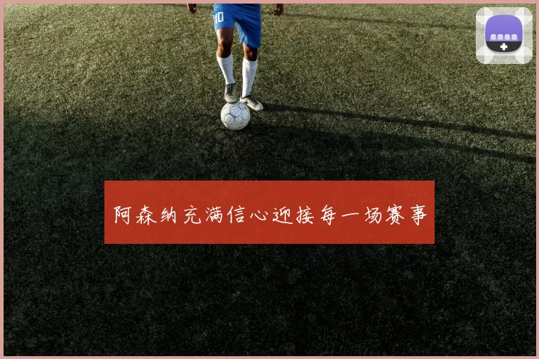 阿森纳充满信心迎接每一场赛事