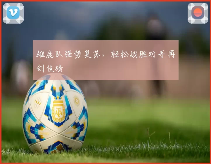 雄鹿队强势复苏，轻松战胜对手再创佳绩