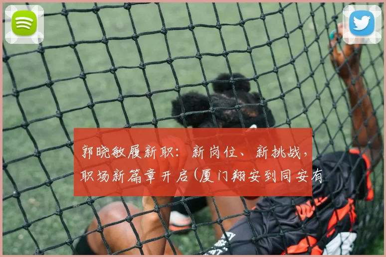 郭晓敏履新职：新岗位、新挑战，职场新篇章开启(厦门翔安到同安有多远)