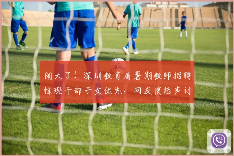 闹大了！深圳教育局暑期教师招聘惊现干部子女优先，网友愤怒声讨！